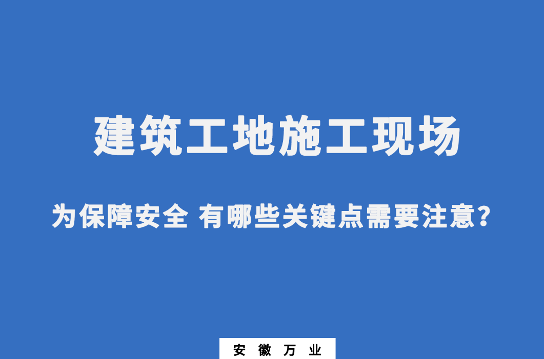 建筑工地施工現(xiàn)場 為保障安全 有哪些關(guān)鍵點需要注意