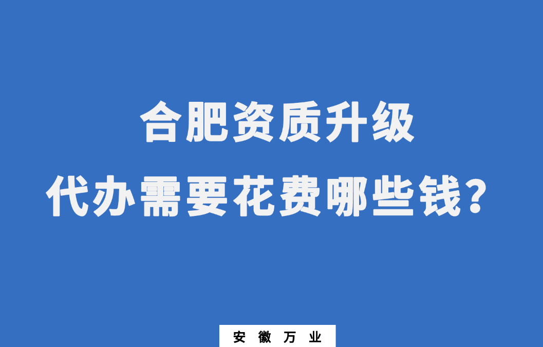 合肥資質(zhì)升級代辦需要花費哪些錢？