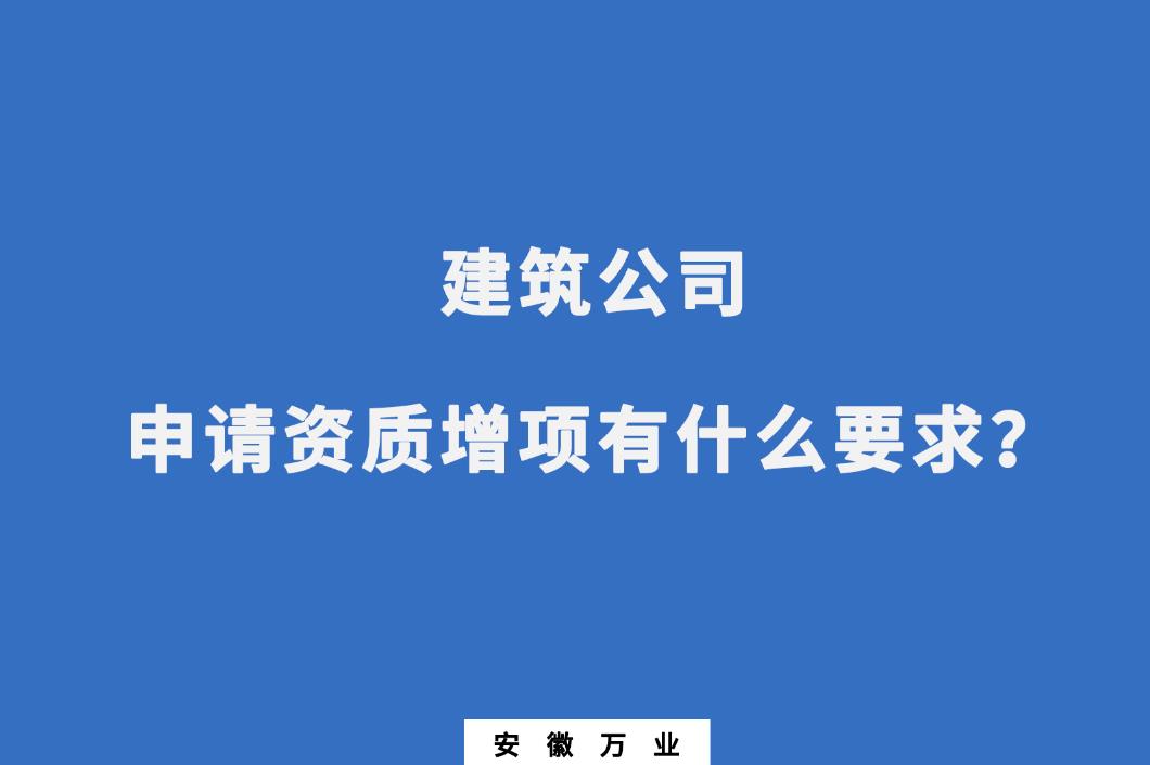 建筑公司申請資質(zhì)增項(xiàng)有什么要求？