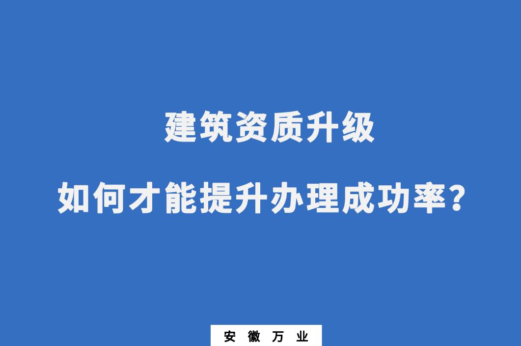 建筑公司資質升級，如何才能提升辦理成功率