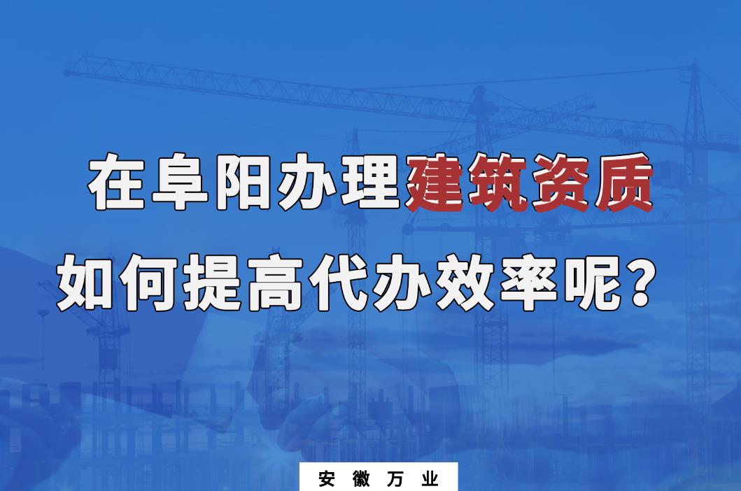 在阜陽辦理建筑資質，如何提高代辦效率呢？