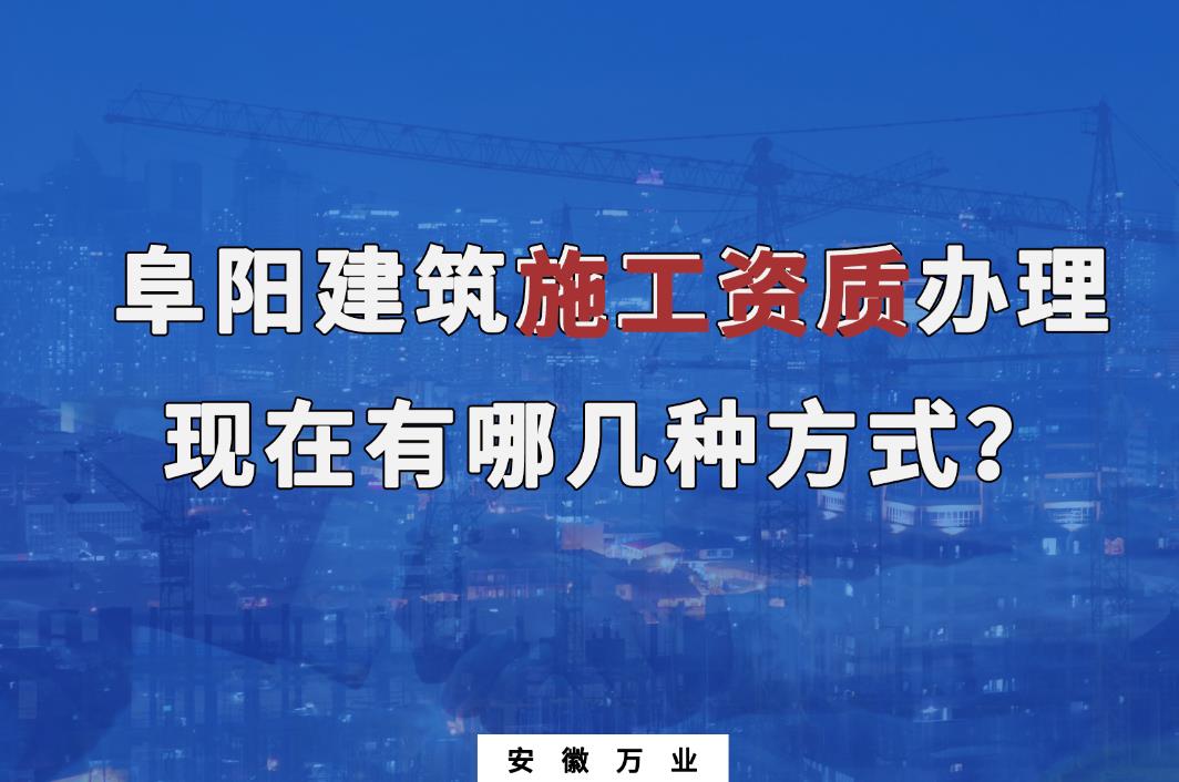 阜陽建筑施工資質(zhì)辦理，現(xiàn)在有哪幾種方式？