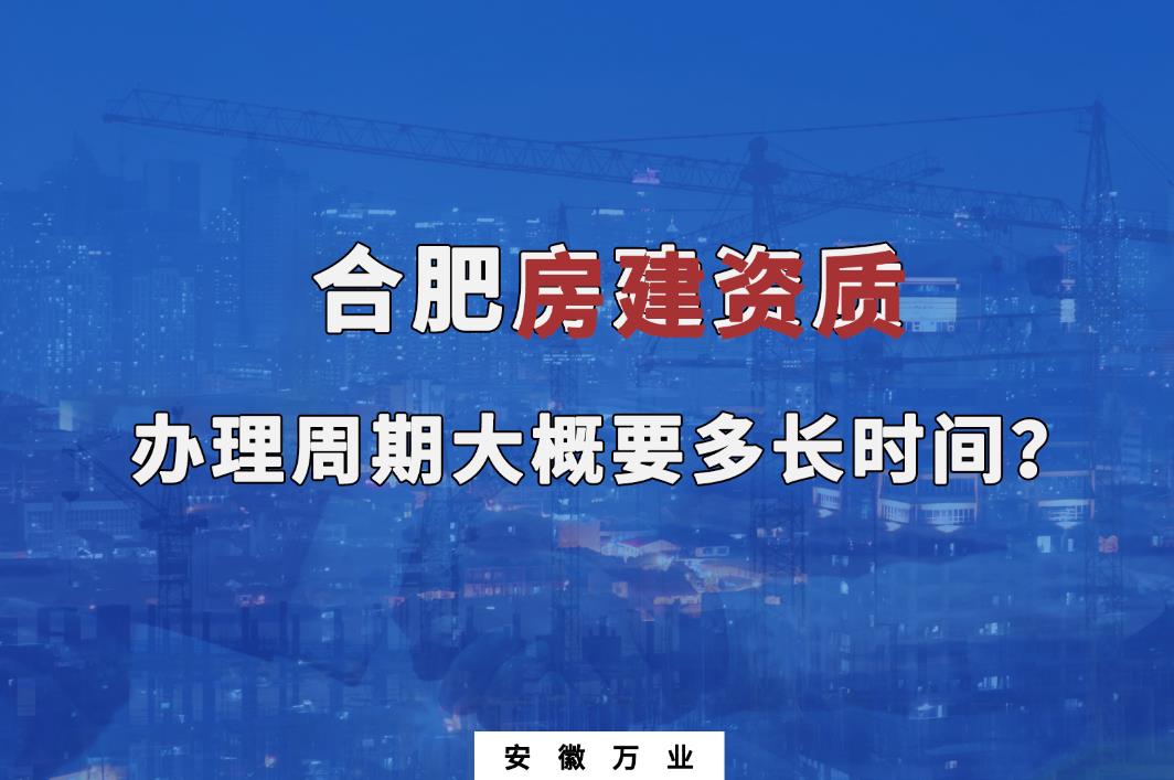 合肥房建資質(zhì)辦理周期大概要多長(zhǎng)時(shí)間？